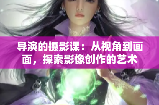 導(dǎo)演的攝影課：從視角到畫面，探索影像創(chuàng)作的藝術(shù)