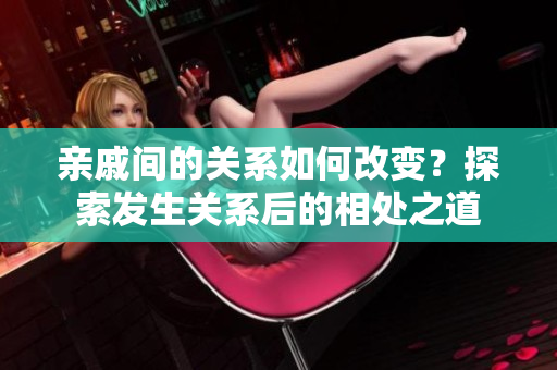 親戚間的關(guān)系如何改變？探索發(fā)生關(guān)系后的相處之道