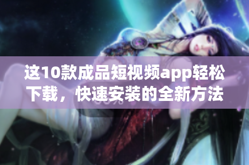 這10款成品短視頻app輕松下載，快速安裝的全新方法