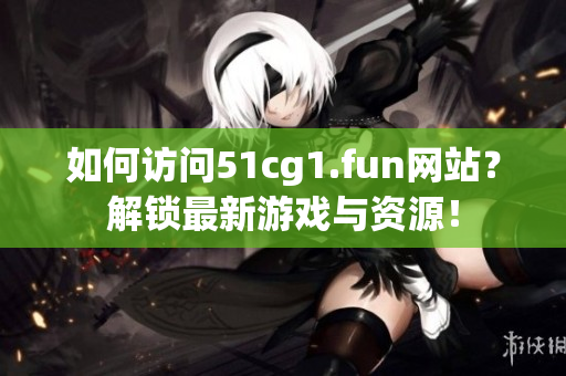 如何訪問51cg1.fun網(wǎng)站？解鎖最新游戲與資源！