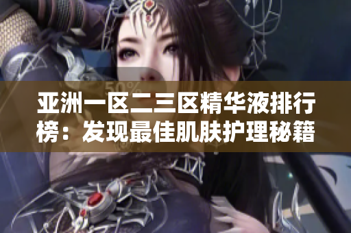 亞洲一區(qū)二三區(qū)精華液排行榜：發(fā)現(xiàn)最佳肌膚護(hù)理秘籍