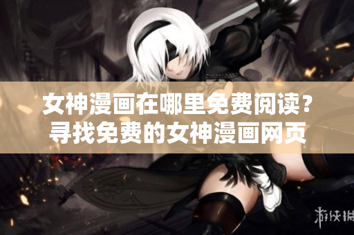 女神漫畫在哪里免費(fèi)閱讀？尋找免費(fèi)的女神漫畫網(wǎng)頁