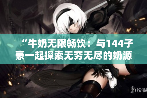 “牛奶無限暢飲：與144子豪一起探索無窮無盡的奶源”