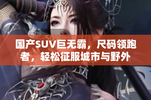 國產(chǎn)SUV巨無霸，尺碼領(lǐng)跑者，輕松征服城市與野外