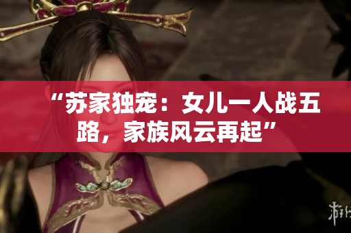 “蘇家獨(dú)寵：女兒一人戰(zhàn)五路，家族風(fēng)云再起”