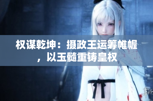權謀乾坤：攝政王運籌帷幄，以玉髓重鑄皇權