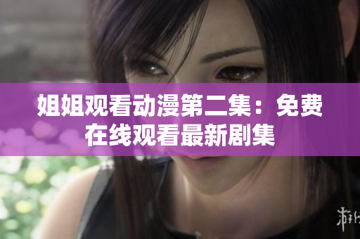 姐姐觀看動(dòng)漫第二集：免費(fèi)在線觀看最新劇集