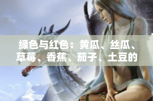 綠色與紅色：黃瓜、絲瓜、草莓、香蕉、茄子、土豆的美味與營養(yǎng)特點