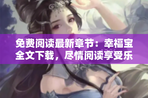 免費閱讀最新章節(jié)：幸福寶全文下載，盡情閱讀享受樂趣