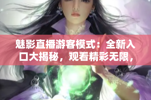 魅影直播游客模式：全新入口大揭秘，觀看精彩無限，互動體驗升級