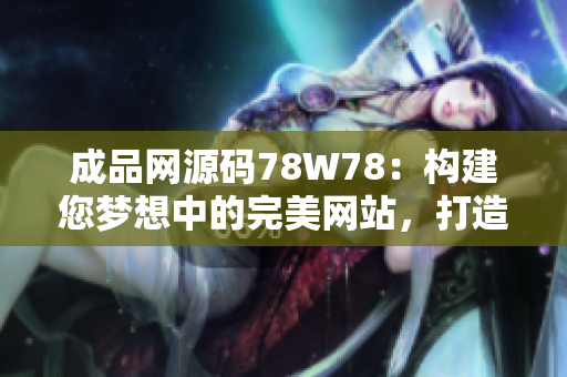 成品網(wǎng)源碼78W78：構(gòu)建您夢想中的完美網(wǎng)站，打造獨(dú)具特色的在線平臺