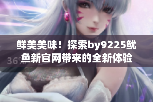 鮮美美味！探索by9225魷魚新官網(wǎng)帶來的全新體驗