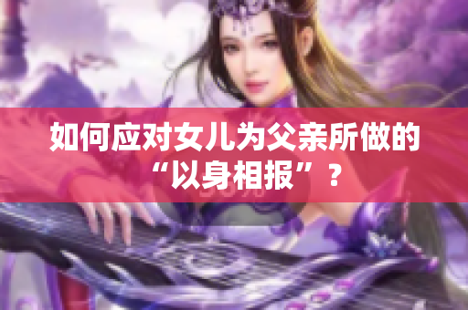 如何應(yīng)對女兒為父親所做的“以身相報(bào)”？