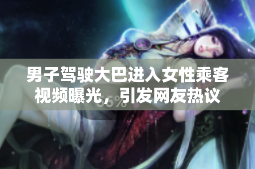 男子駕駛大巴進(jìn)入女性乘客視頻曝光，引發(fā)網(wǎng)友熱議