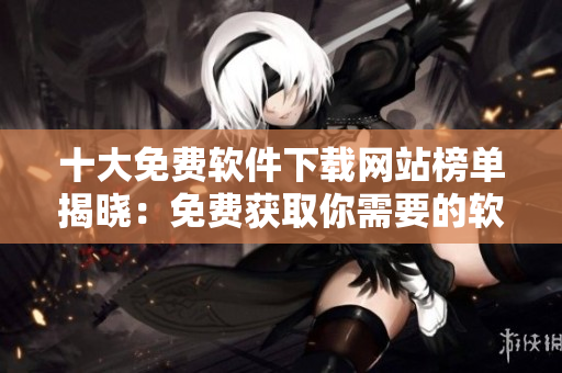 十大免費軟件下載網(wǎng)站榜單揭曉：免費獲取你需要的軟件