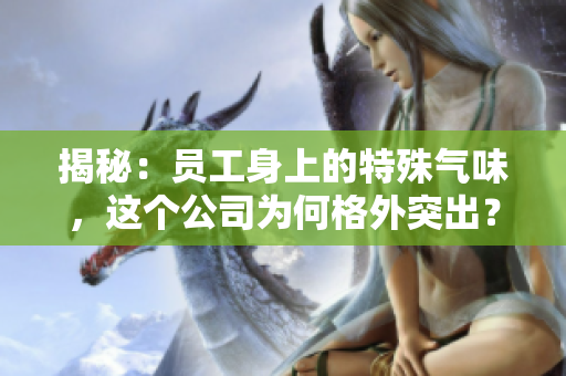 揭秘：員工身上的特殊氣味，這個公司為何格外突出？