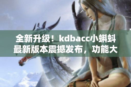 全新升級(jí)！kdbacc小蝌蚪最新版本震撼發(fā)布，功能大幅增強(qiáng)！