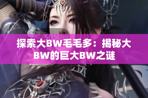 探索大BW毛毛多：揭秘大BW的巨大BW之謎