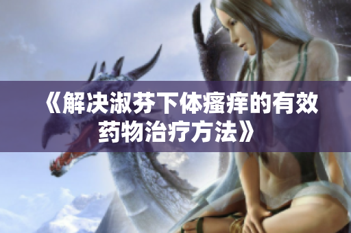 《解決淑芬下體瘙癢的有效藥物治療方法》