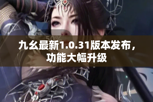 九幺最新1.0.31版本發(fā)布，功能大幅升級(jí)