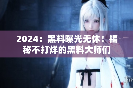 2024：黑料曝光無休！揭秘不打烊的黑料大師們