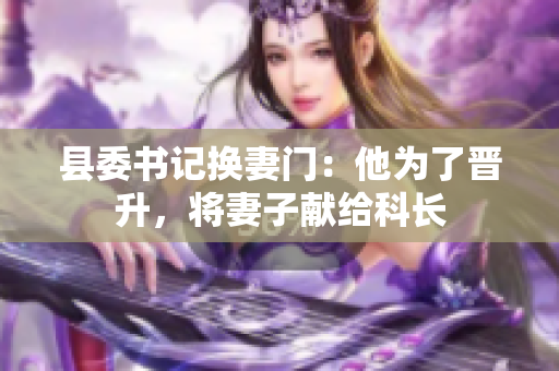 縣委書記換妻門：他為了晉升，將妻子獻(xiàn)給科長(zhǎng)