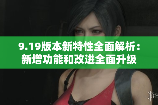 9.19版本新特性全面解析：新增功能和改進(jìn)全面升級(jí)