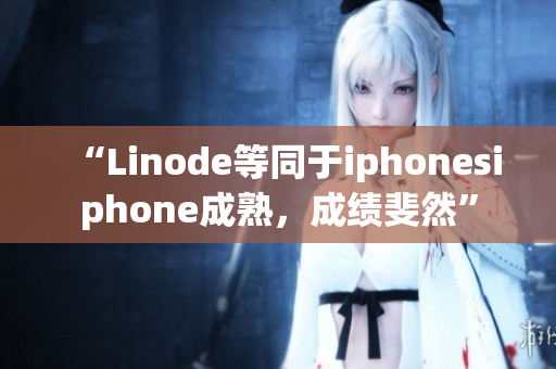 “Linode等同于iphonesiphone成熟，成績斐然”