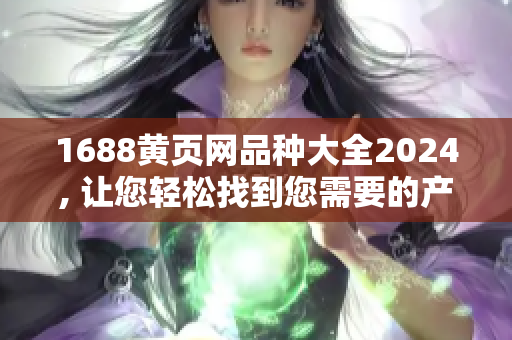 1688黃頁網(wǎng)品種大全2024, 讓您輕松找到您需要的產(chǎn)品