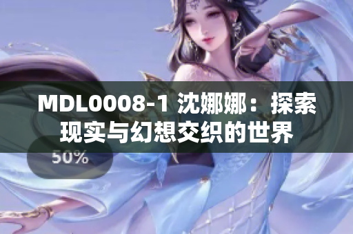 MDL0008-1 沈娜娜：探索現(xiàn)實(shí)與幻想交織的世界