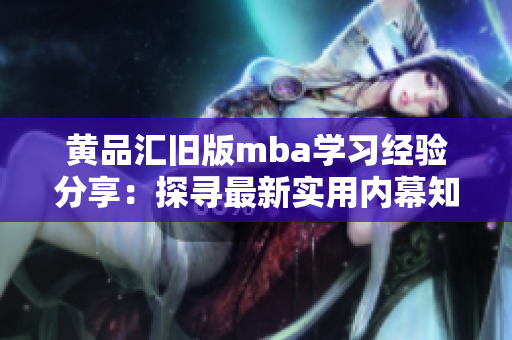 黃品匯舊版mba學(xué)習(xí)經(jīng)驗(yàn)分享：探尋最新實(shí)用內(nèi)幕知識(shí)
