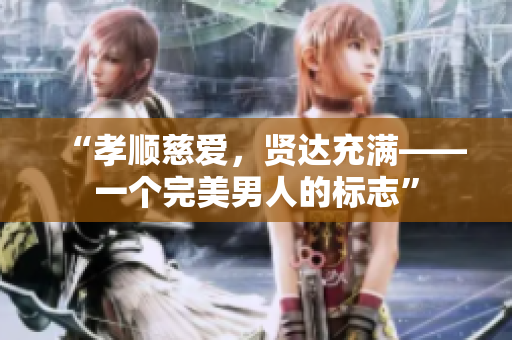 “孝順慈愛(ài)，賢達(dá)充滿(mǎn)——一個(gè)完美男人的標(biāo)志”