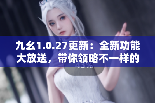 九幺1.0.27更新：全新功能大放送，帶你領略不一樣的體驗