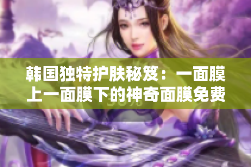 韓國獨(dú)特護(hù)膚秘笈：一面膜上一面膜下的神奇面膜免費(fèi)體驗(yàn)
