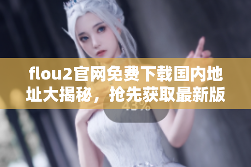 flou2官網(wǎng)免費(fèi)下載國內(nèi)地址大揭秘，搶先獲取最新版本
