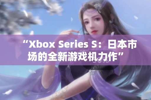 “Xbox Series S：日本市場(chǎng)的全新游戲機(jī)力作”