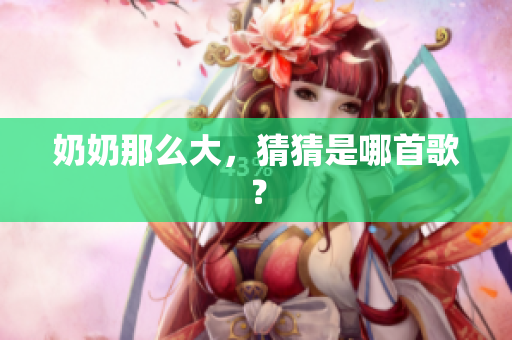 奶奶那么大，猜猜是哪首歌？