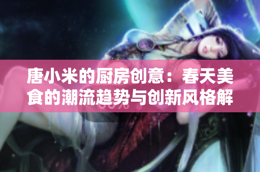 唐小米的廚房創(chuàng)意：春天美食的潮流趨勢與創(chuàng)新風格解析
