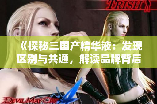 《探秘三國產(chǎn)精華液：發(fā)現(xiàn)區(qū)別與共通，解讀品牌背后的故事與科技突破》