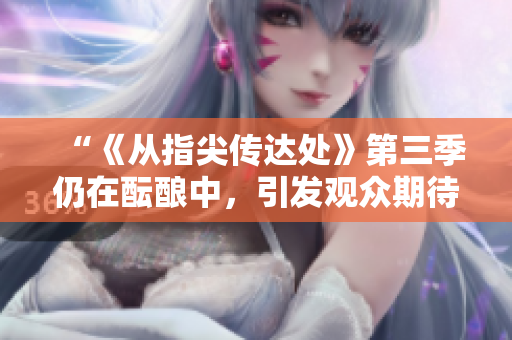 “《從指尖傳達(dá)處》第三季仍在醞釀中，引發(fā)觀眾期待不已！”