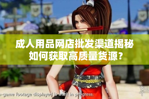 成人用品網(wǎng)店批發(fā)渠道揭秘 如何獲取高質(zhì)量貨源？