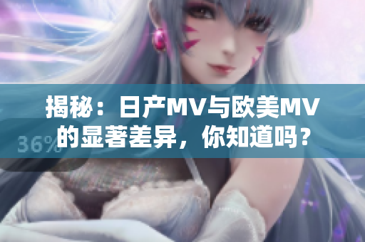 揭秘：日產(chǎn)MV與歐美MV的顯著差異，你知道嗎？