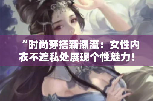“時(shí)尚穿搭新潮流：女性內(nèi)衣不遮私處展現(xiàn)個(gè)性魅力！”