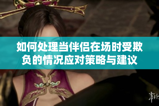 如何處理當(dāng)伴侶在場時受欺負(fù)的情況應(yīng)對策略與建議