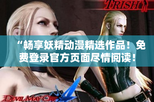“暢享妖精動(dòng)漫精選作品！免費(fèi)登錄官方頁面盡情閱讀！”