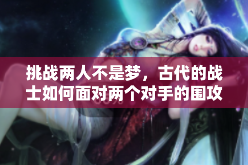 挑戰(zhàn)兩人不是夢，古代的戰(zhàn)士如何面對兩個對手的圍攻