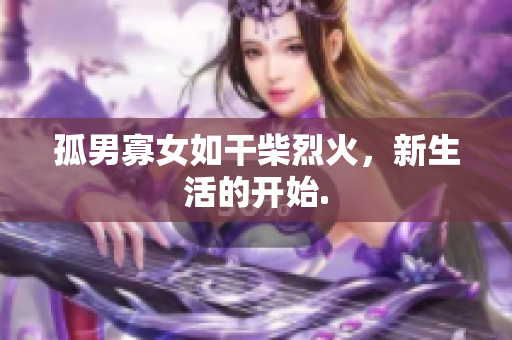 孤男寡女如干柴烈火，新生活的開始.