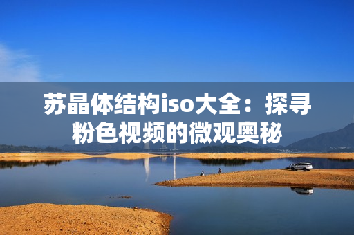 蘇晶體結(jié)構(gòu)iso大全：探尋粉色視頻的微觀奧秘
