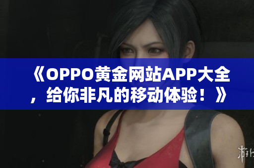《OPPO黃金網(wǎng)站APP大全，給你非凡的移動體驗(yàn)！》