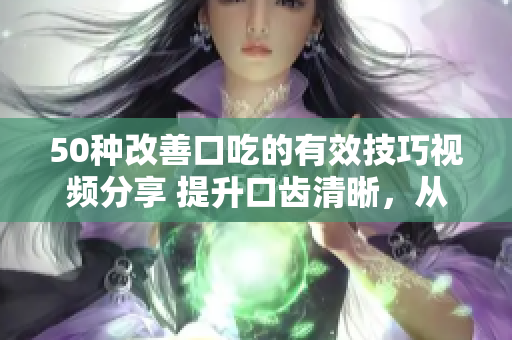 50種改善口吃的有效技巧視頻分享 提升口齒清晰，從容表達(dá)技能大揭秘